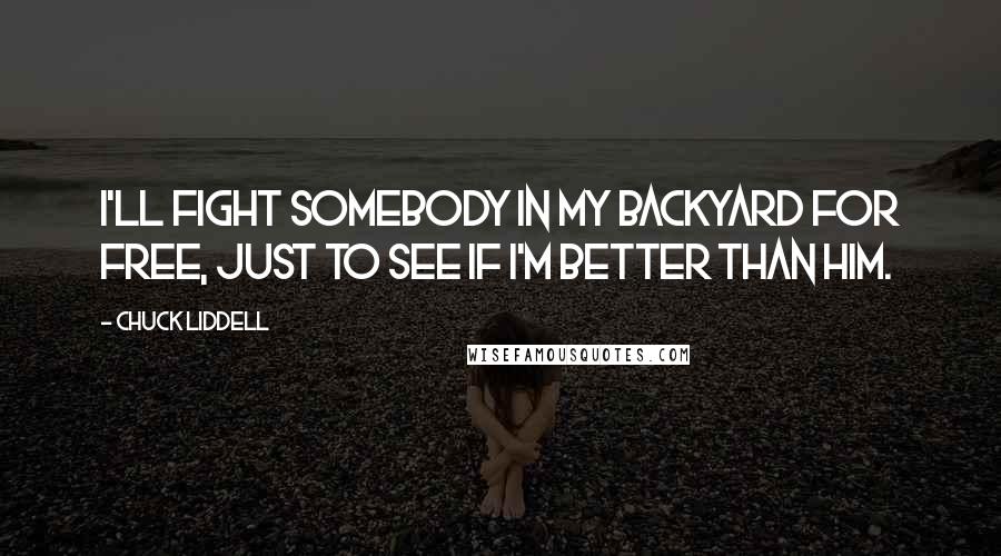 Chuck Liddell Quotes: I'll fight somebody in my backyard for free, just to see if I'm better than him.