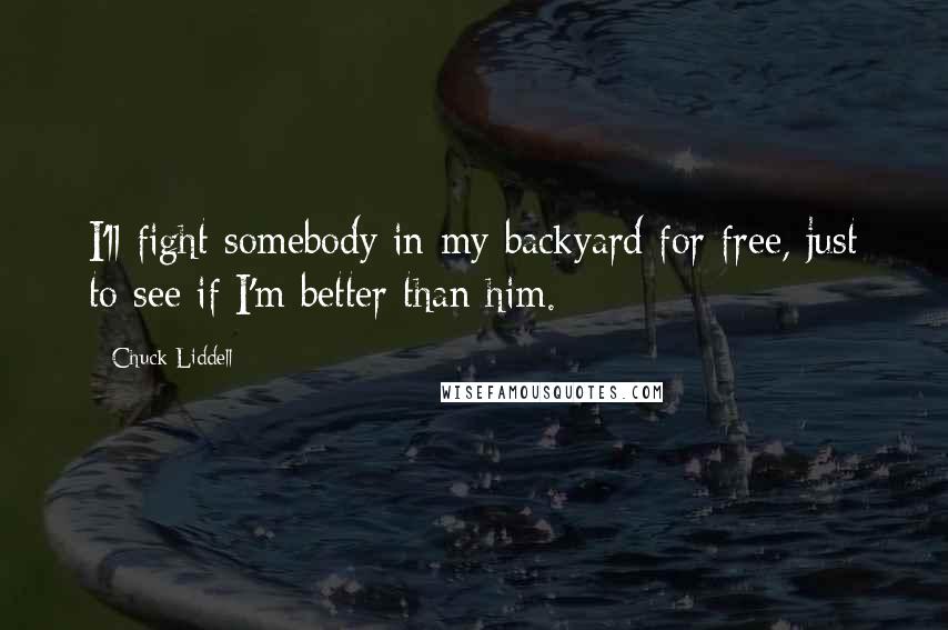 Chuck Liddell Quotes: I'll fight somebody in my backyard for free, just to see if I'm better than him.