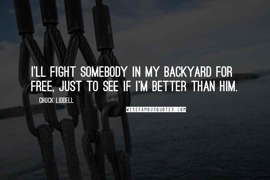 Chuck Liddell Quotes: I'll fight somebody in my backyard for free, just to see if I'm better than him.