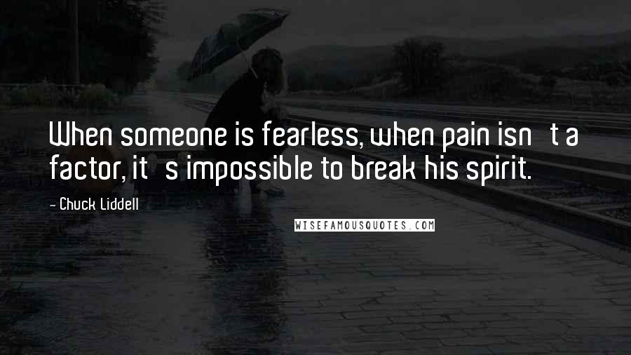 Chuck Liddell Quotes: When someone is fearless, when pain isn't a factor, it's impossible to break his spirit.