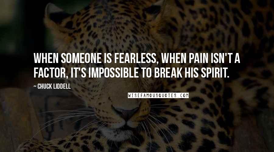 Chuck Liddell Quotes: When someone is fearless, when pain isn't a factor, it's impossible to break his spirit.