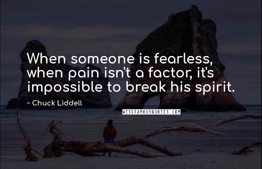 Chuck Liddell Quotes: When someone is fearless, when pain isn't a factor, it's impossible to break his spirit.