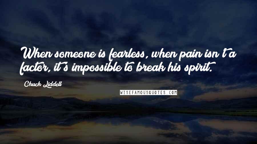 Chuck Liddell Quotes: When someone is fearless, when pain isn't a factor, it's impossible to break his spirit.