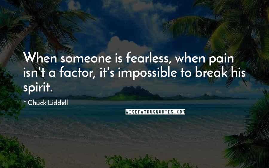 Chuck Liddell Quotes: When someone is fearless, when pain isn't a factor, it's impossible to break his spirit.