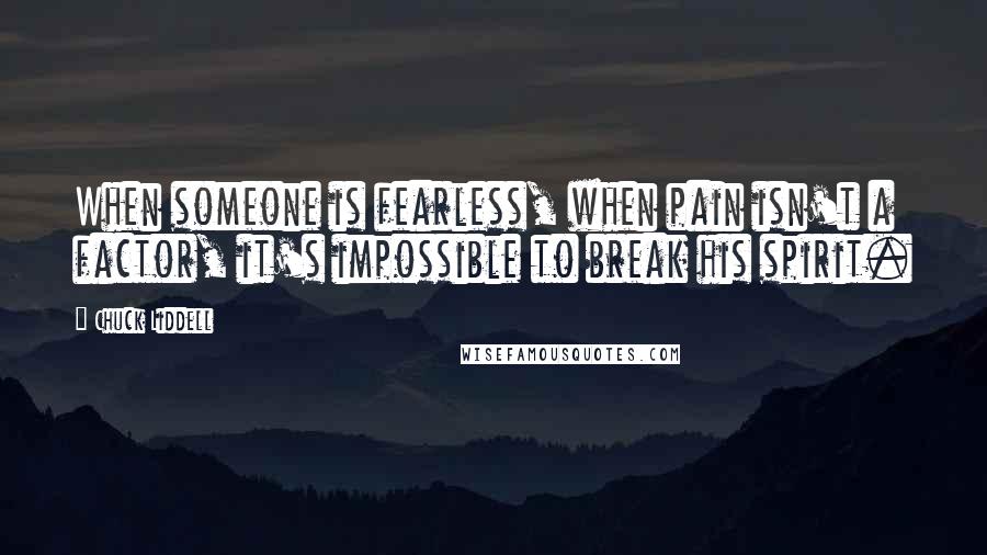 Chuck Liddell Quotes: When someone is fearless, when pain isn't a factor, it's impossible to break his spirit.