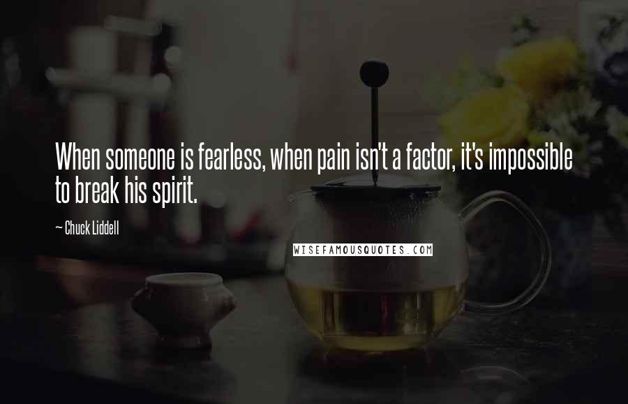 Chuck Liddell Quotes: When someone is fearless, when pain isn't a factor, it's impossible to break his spirit.