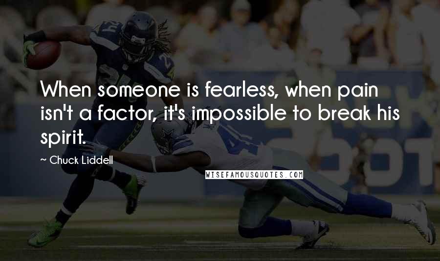 Chuck Liddell Quotes: When someone is fearless, when pain isn't a factor, it's impossible to break his spirit.