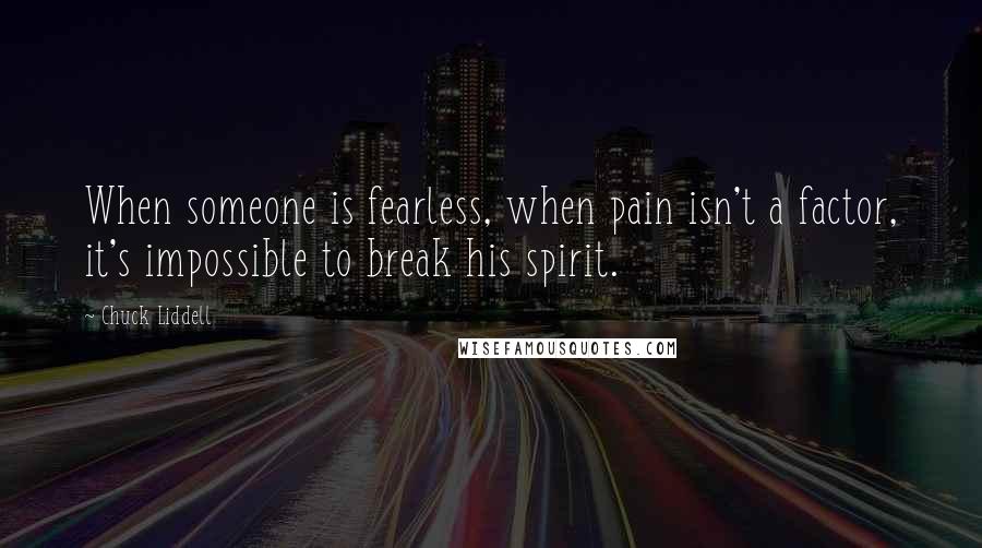 Chuck Liddell Quotes: When someone is fearless, when pain isn't a factor, it's impossible to break his spirit.