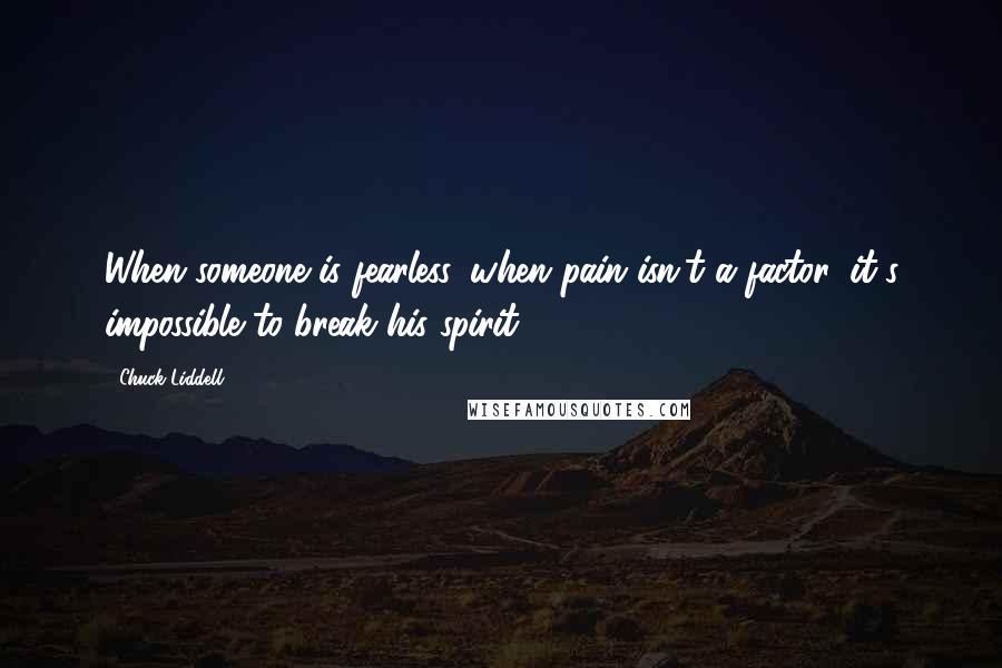 Chuck Liddell Quotes: When someone is fearless, when pain isn't a factor, it's impossible to break his spirit.