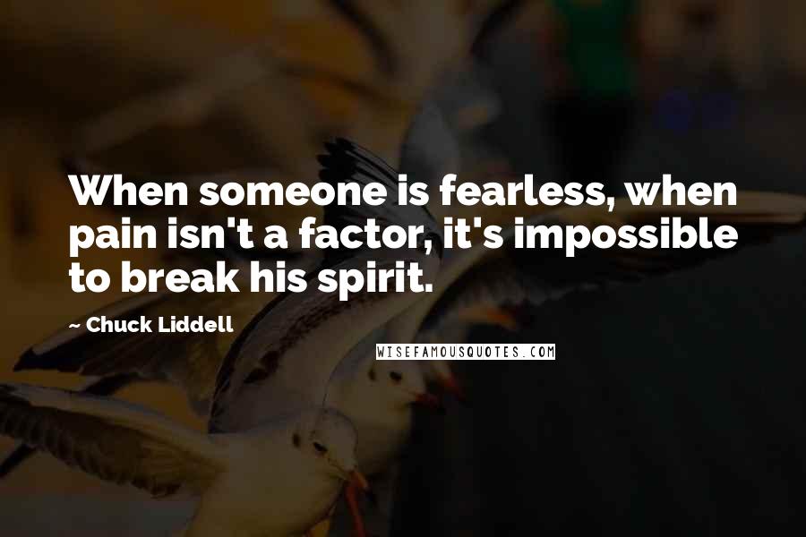 Chuck Liddell Quotes: When someone is fearless, when pain isn't a factor, it's impossible to break his spirit.