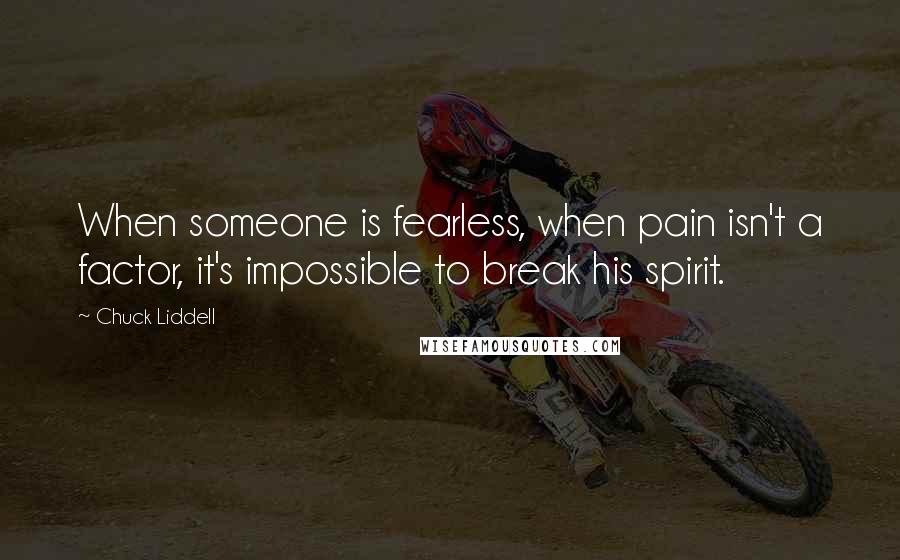 Chuck Liddell Quotes: When someone is fearless, when pain isn't a factor, it's impossible to break his spirit.