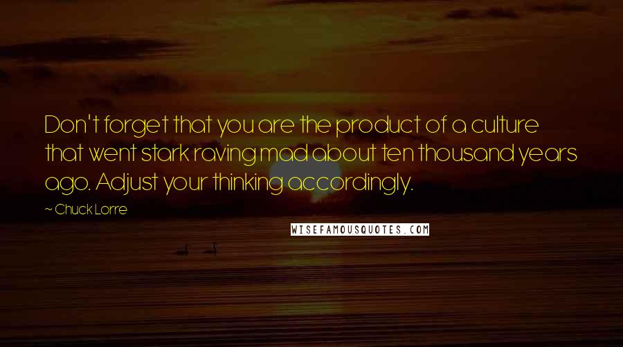 Chuck Lorre Quotes: Don't forget that you are the product of a culture that went stark raving mad about ten thousand years ago. Adjust your thinking accordingly.