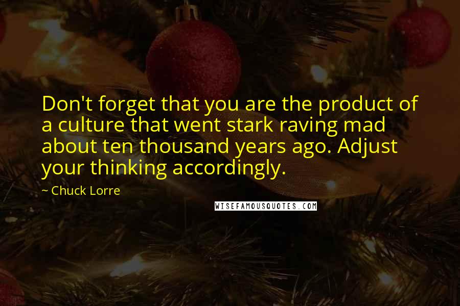 Chuck Lorre Quotes: Don't forget that you are the product of a culture that went stark raving mad about ten thousand years ago. Adjust your thinking accordingly.