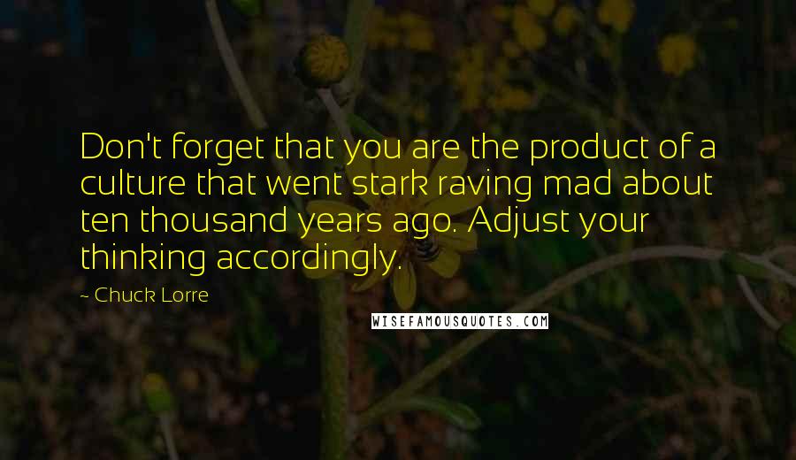 Chuck Lorre Quotes: Don't forget that you are the product of a culture that went stark raving mad about ten thousand years ago. Adjust your thinking accordingly.