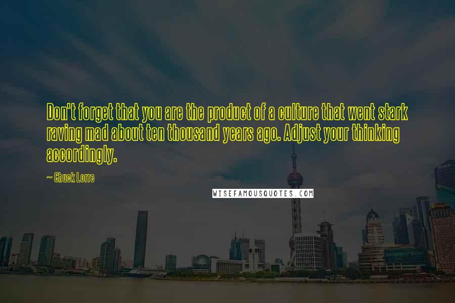 Chuck Lorre Quotes: Don't forget that you are the product of a culture that went stark raving mad about ten thousand years ago. Adjust your thinking accordingly.