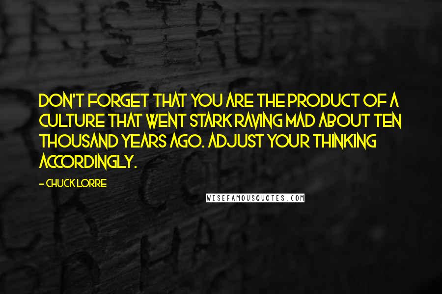 Chuck Lorre Quotes: Don't forget that you are the product of a culture that went stark raving mad about ten thousand years ago. Adjust your thinking accordingly.