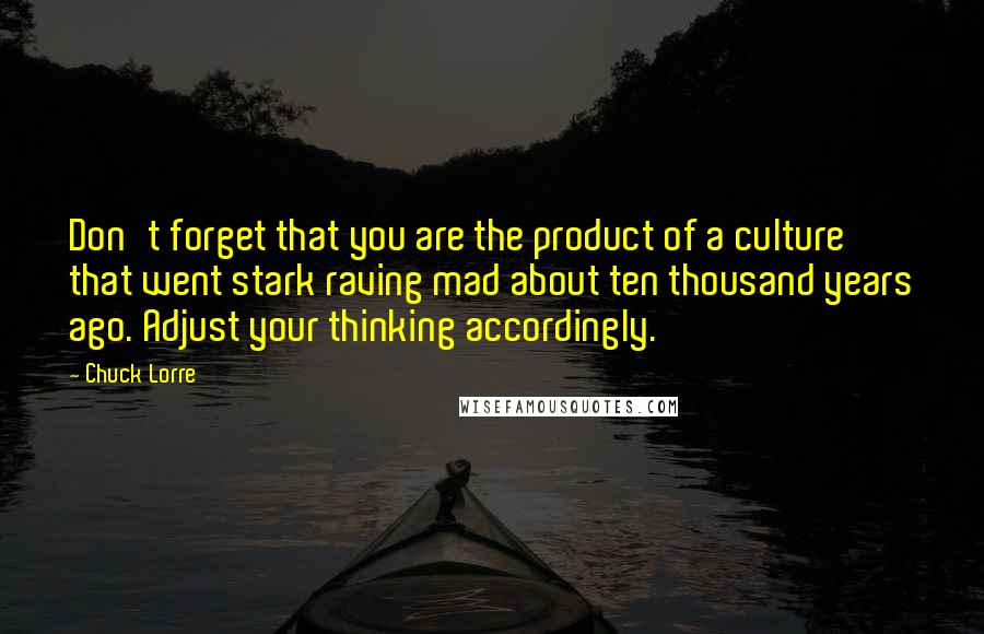 Chuck Lorre Quotes: Don't forget that you are the product of a culture that went stark raving mad about ten thousand years ago. Adjust your thinking accordingly.