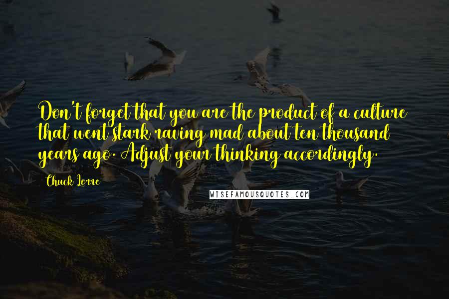 Chuck Lorre Quotes: Don't forget that you are the product of a culture that went stark raving mad about ten thousand years ago. Adjust your thinking accordingly.