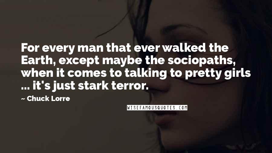 Chuck Lorre Quotes: For every man that ever walked the Earth, except maybe the sociopaths, when it comes to talking to pretty girls ... it's just stark terror.