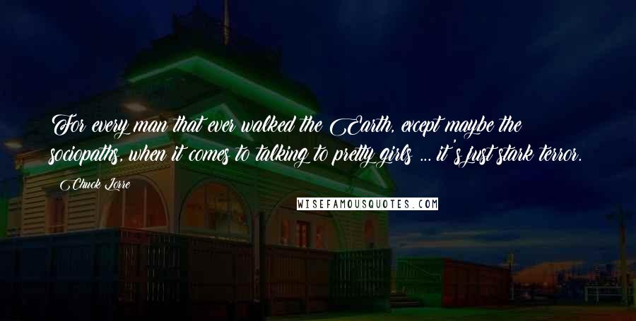 Chuck Lorre Quotes: For every man that ever walked the Earth, except maybe the sociopaths, when it comes to talking to pretty girls ... it's just stark terror.