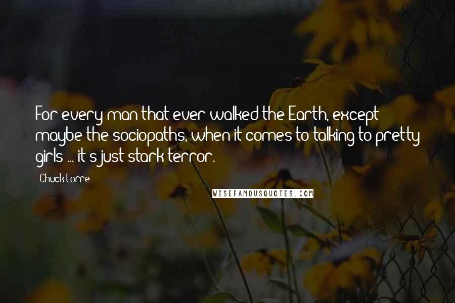 Chuck Lorre Quotes: For every man that ever walked the Earth, except maybe the sociopaths, when it comes to talking to pretty girls ... it's just stark terror.