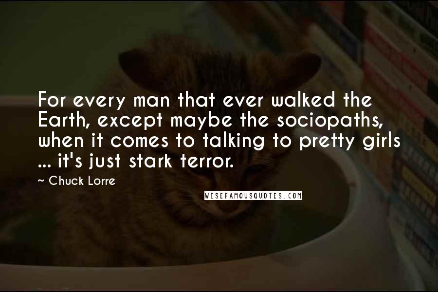 Chuck Lorre Quotes: For every man that ever walked the Earth, except maybe the sociopaths, when it comes to talking to pretty girls ... it's just stark terror.