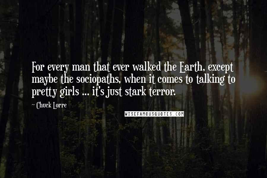 Chuck Lorre Quotes: For every man that ever walked the Earth, except maybe the sociopaths, when it comes to talking to pretty girls ... it's just stark terror.