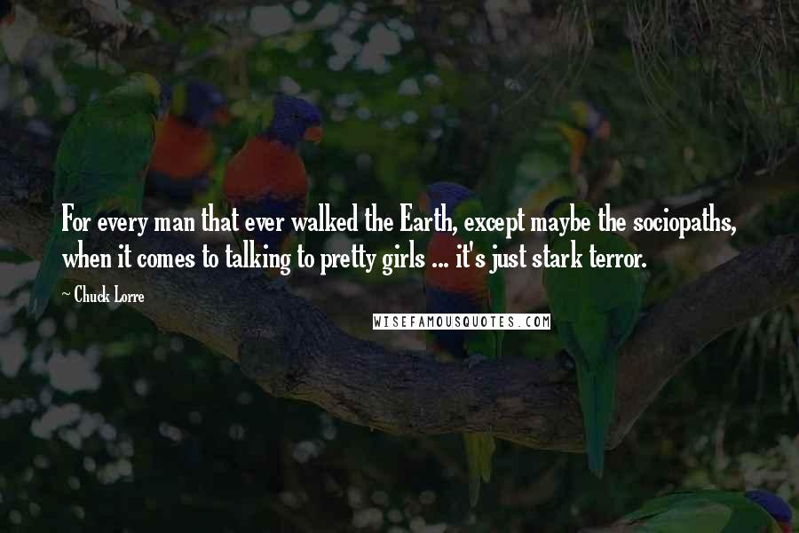 Chuck Lorre Quotes: For every man that ever walked the Earth, except maybe the sociopaths, when it comes to talking to pretty girls ... it's just stark terror.
