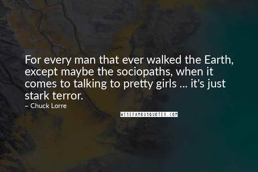 Chuck Lorre Quotes: For every man that ever walked the Earth, except maybe the sociopaths, when it comes to talking to pretty girls ... it's just stark terror.