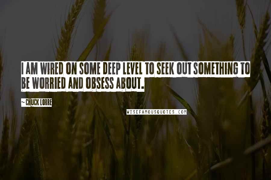 Chuck Lorre Quotes: I am wired on some deep level to seek out something to be worried and obsess about.