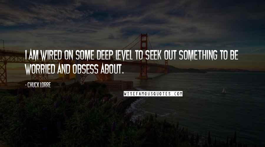 Chuck Lorre Quotes: I am wired on some deep level to seek out something to be worried and obsess about.