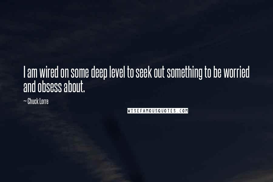 Chuck Lorre Quotes: I am wired on some deep level to seek out something to be worried and obsess about.