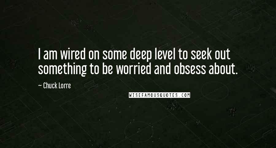 Chuck Lorre Quotes: I am wired on some deep level to seek out something to be worried and obsess about.