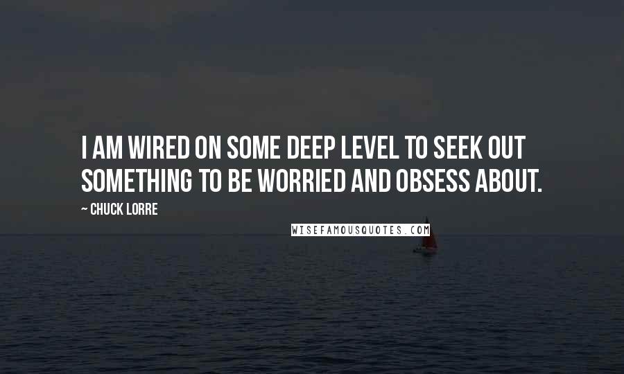 Chuck Lorre Quotes: I am wired on some deep level to seek out something to be worried and obsess about.