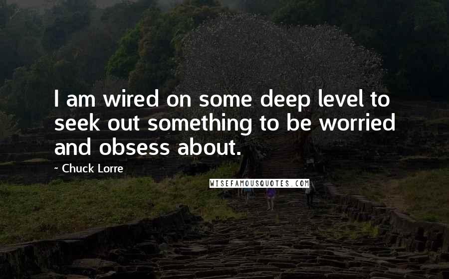 Chuck Lorre Quotes: I am wired on some deep level to seek out something to be worried and obsess about.