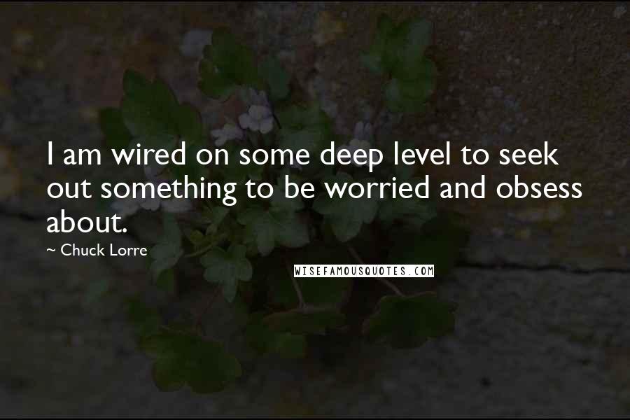 Chuck Lorre Quotes: I am wired on some deep level to seek out something to be worried and obsess about.