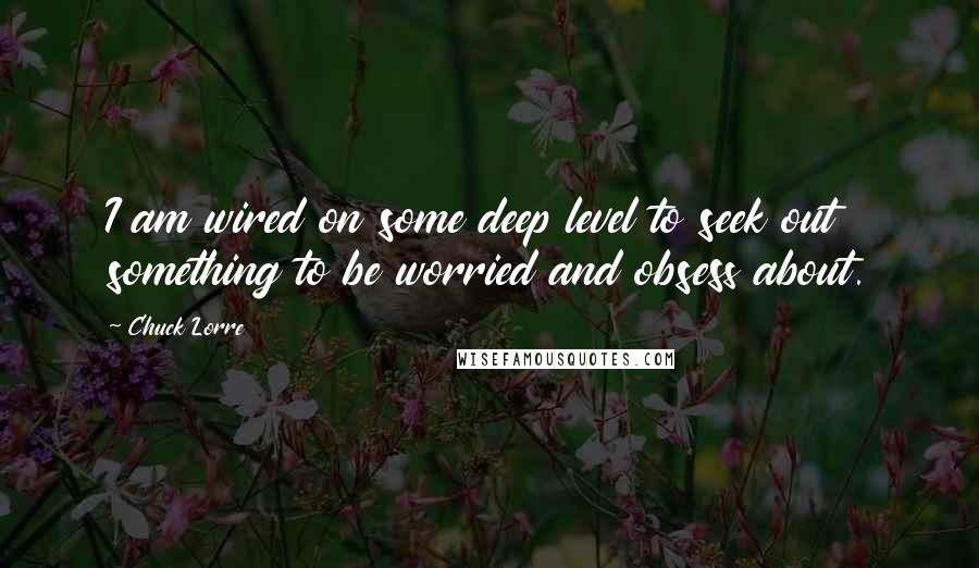 Chuck Lorre Quotes: I am wired on some deep level to seek out something to be worried and obsess about.