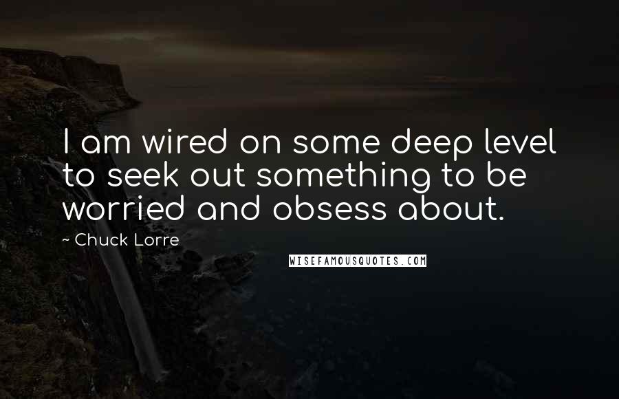 Chuck Lorre Quotes: I am wired on some deep level to seek out something to be worried and obsess about.