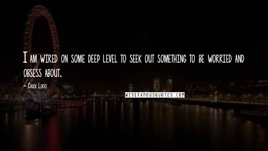 Chuck Lorre Quotes: I am wired on some deep level to seek out something to be worried and obsess about.