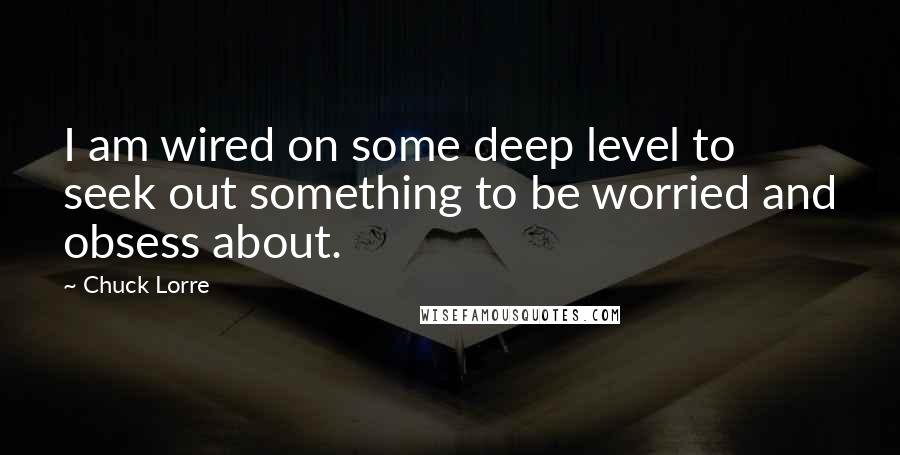 Chuck Lorre Quotes: I am wired on some deep level to seek out something to be worried and obsess about.