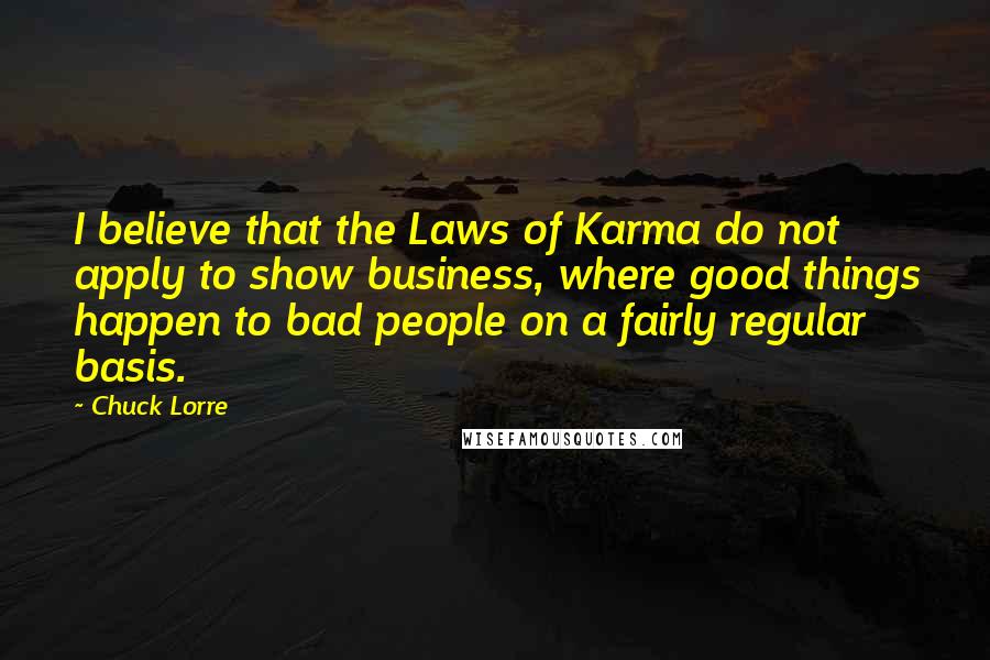 Chuck Lorre Quotes: I believe that the Laws of Karma do not apply to show business, where good things happen to bad people on a fairly regular basis.