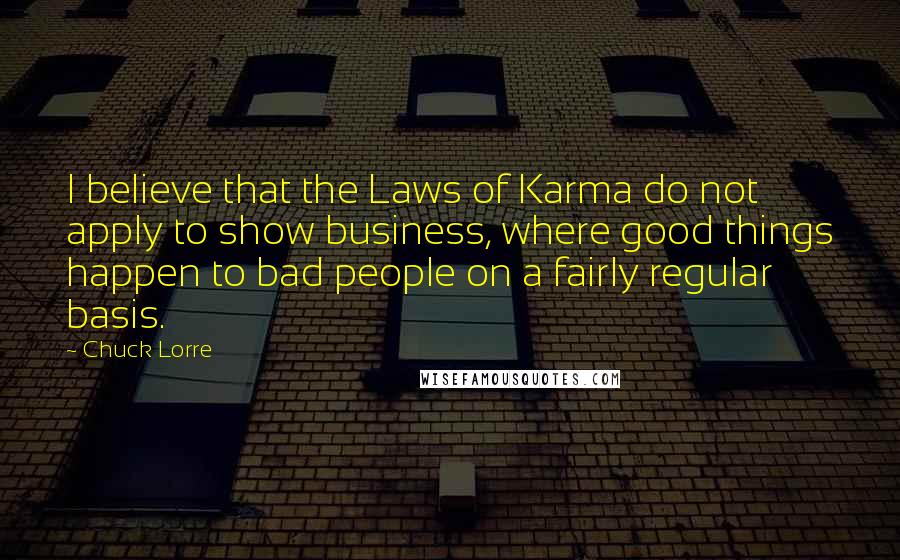 Chuck Lorre Quotes: I believe that the Laws of Karma do not apply to show business, where good things happen to bad people on a fairly regular basis.