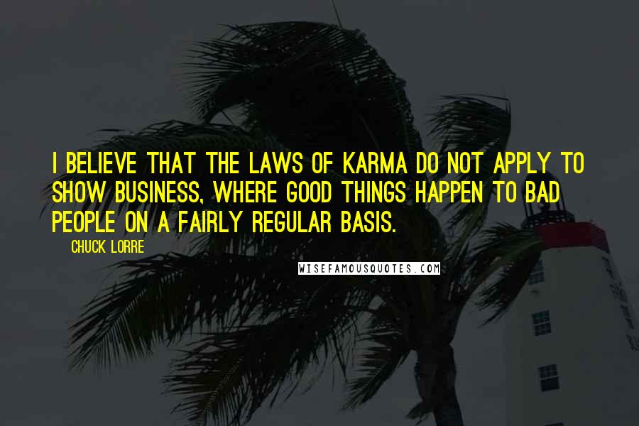 Chuck Lorre Quotes: I believe that the Laws of Karma do not apply to show business, where good things happen to bad people on a fairly regular basis.