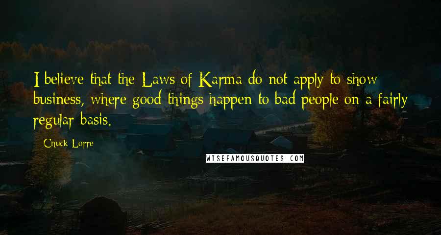 Chuck Lorre Quotes: I believe that the Laws of Karma do not apply to show business, where good things happen to bad people on a fairly regular basis.
