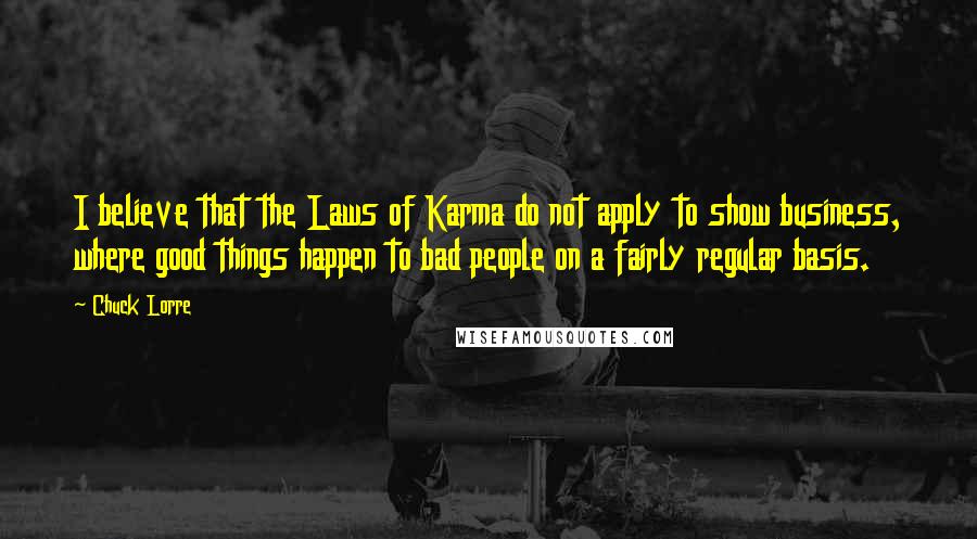 Chuck Lorre Quotes: I believe that the Laws of Karma do not apply to show business, where good things happen to bad people on a fairly regular basis.