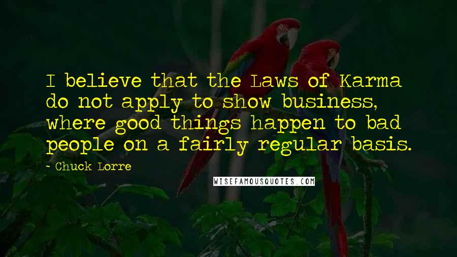 Chuck Lorre Quotes: I believe that the Laws of Karma do not apply to show business, where good things happen to bad people on a fairly regular basis.