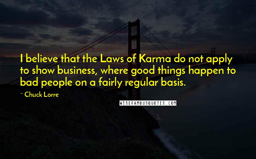 Chuck Lorre Quotes: I believe that the Laws of Karma do not apply to show business, where good things happen to bad people on a fairly regular basis.