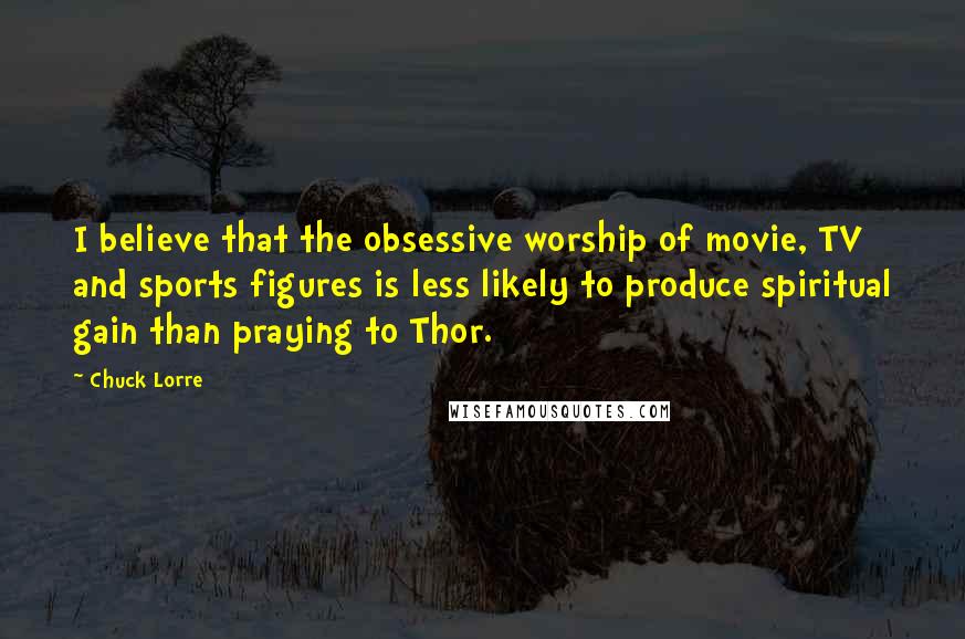 Chuck Lorre Quotes: I believe that the obsessive worship of movie, TV and sports figures is less likely to produce spiritual gain than praying to Thor.