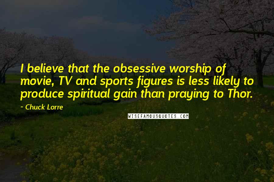 Chuck Lorre Quotes: I believe that the obsessive worship of movie, TV and sports figures is less likely to produce spiritual gain than praying to Thor.