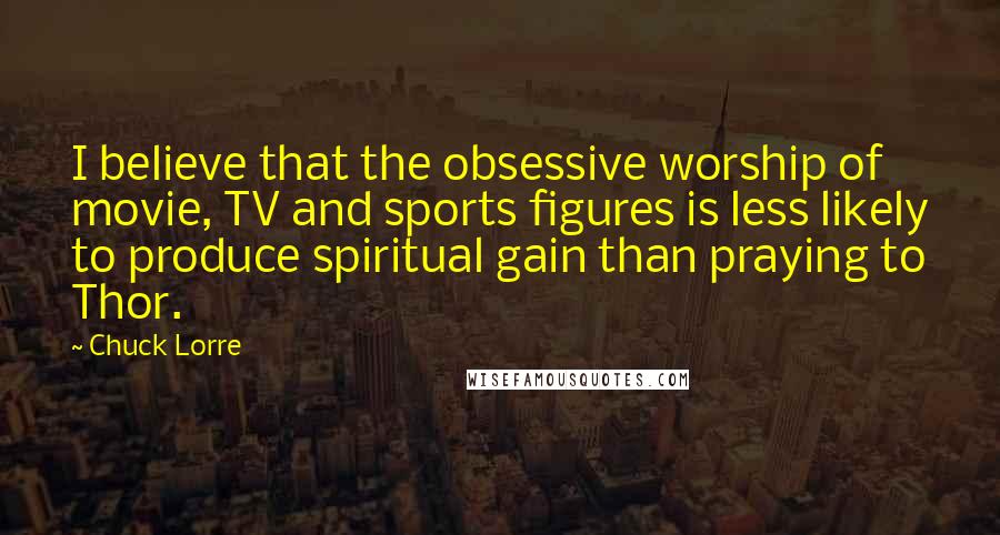 Chuck Lorre Quotes: I believe that the obsessive worship of movie, TV and sports figures is less likely to produce spiritual gain than praying to Thor.